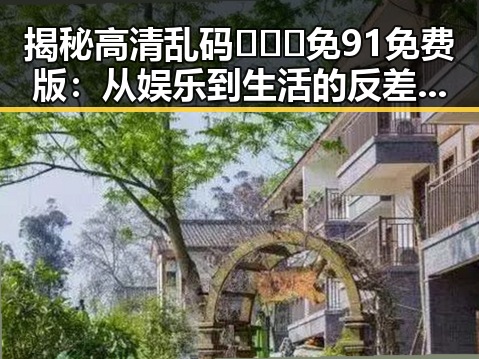 揭秘高清乱码🔞❌♋免91免费版：从娱乐到生活的反差体验