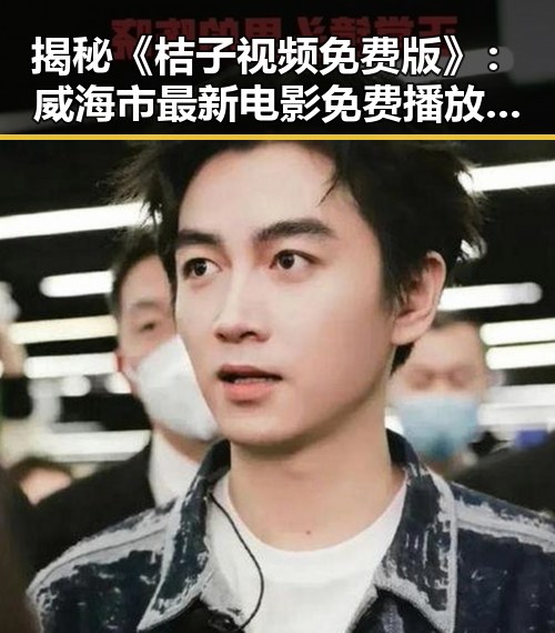 揭秘《桔子视频免费版》：威海市最新电影免费播放平台