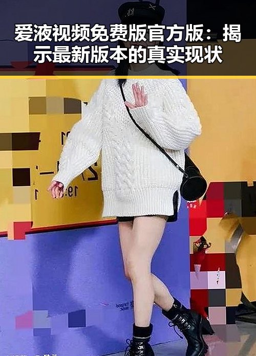 爱液视频免费版官方版：揭示最新版本的真实现状
