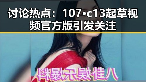 讨论热点：107·c13起草视频官方版引发关注