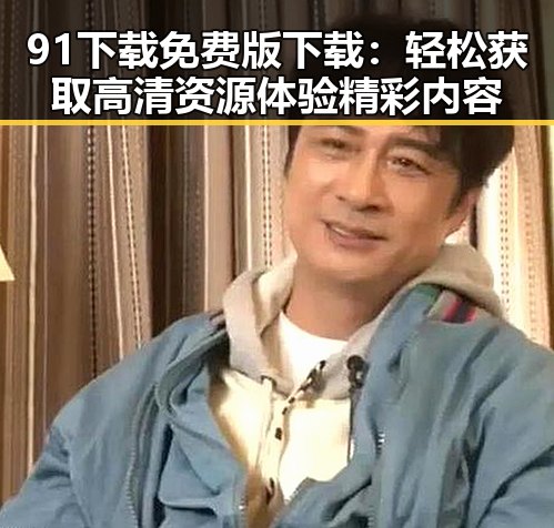 91下载免费版下载:轻松获取高清资源体验精彩内容
