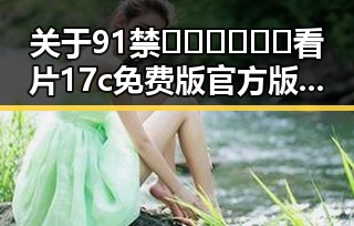 关于91禁🍆🍑🔞❌❌❌看片17c免费版官方版的讨论与现状