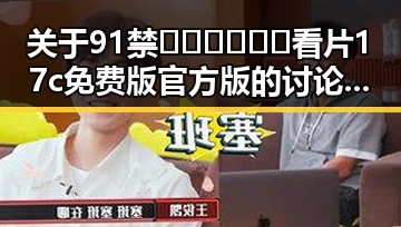 关于91禁🍆🍑🔞❌❌❌看片17c免费版官方版的讨论与现状