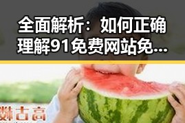 全面解析：如何正确理解91免费网站免费版下载的实际价值