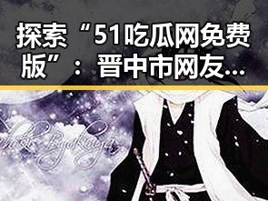 探索“51吃瓜网免费版”：晋中市网友最新娱乐圈动态