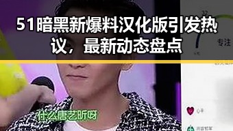 51暗黑新爆料汉化版引发热议，最新动态盘点