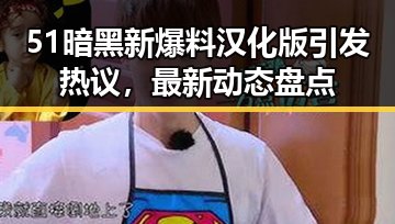 51暗黑新爆料汉化版引发热议，最新动态盘点