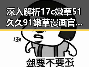 深入解析17c嫩草51久久91嫩草漫画官方版免费版：从娱乐到法律的多维视角
