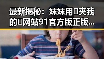 最新揭秘：妺妺用🐻夹我的🍌网站91官方版正版下载现状与发展