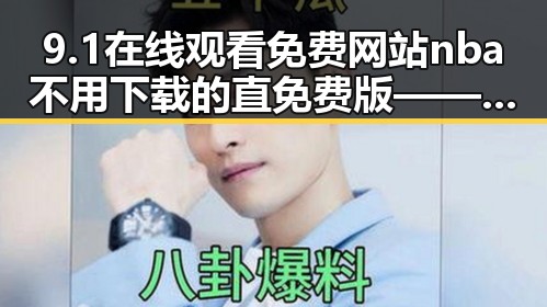 9.1在线观看免费网站nba不用下载的直免费版——营口市居民热议的最新娱乐热点