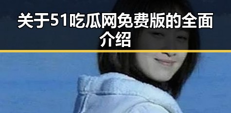 关于51吃瓜网免费版的全面介绍