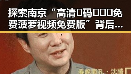 探索南京“高清🈚码🔞❌♋免费菠萝视频免费版”背后的文化现象