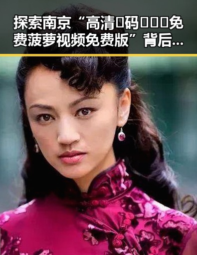 探索南京“高清🈚码🔞❌♋免费菠萝视频免费版”背后的文化现象