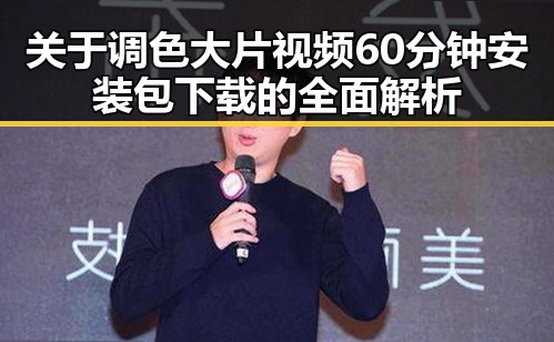 关于调色大片视频60分钟安装包下载的全面解析
