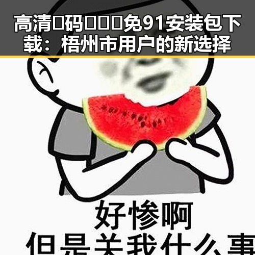 高清🈚码🔞❌♋免91安装包下载：梧州市用户的新选择
