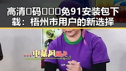 高清🈚码🔞❌♋免91安装包下载：梧州市用户的新选择