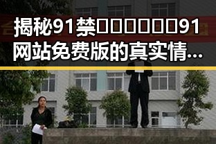 揭秘91禁🍆🍑🔞❌❌❌91网站免费版的真实情况