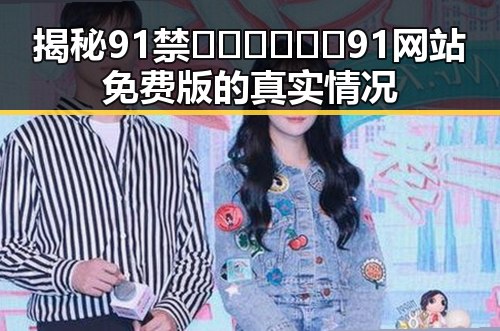 揭秘91禁🍆🍑🔞❌❌❌91网站免费版的真实情况