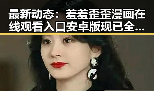 最新动态：羞羞歪歪漫画 在线观看入口安卓版现已全面上线