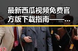 最新西瓜视频免费官方版下载指南——畅享高清资源