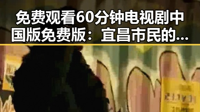 免费观看60分钟电视剧中国版免费版：宜昌市民的最新选择