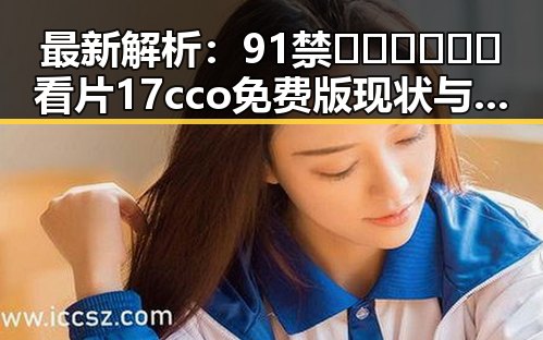 最新解析：91禁🍆🍑🔞❌❌❌看片17cco免费版现状与趋势