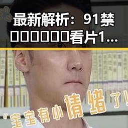 最新解析：91禁🍆🍑🔞❌❌❌看片17cco免费版现状与趋势