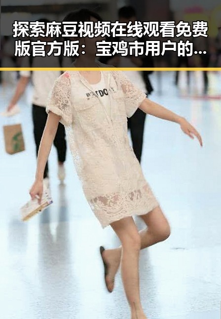 探索麻豆视频在线观看免费版官方版：宝鸡市用户的最新体验