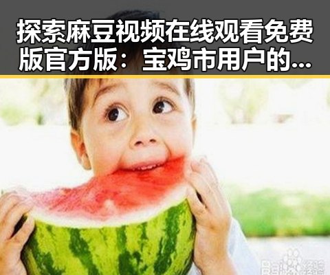 探索麻豆视频在线观看免费版官方版：宝鸡市用户的最新体验