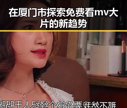 在厦门市探索免费看mv大片的新趋势