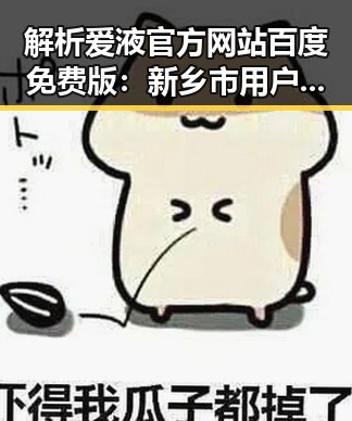 解析爱液官方网站百度免费版：新乡市用户的最新体验