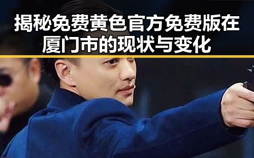 揭秘免费黄色官方免费版在厦门市的现状与变化