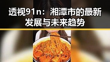 透视91n：湘潭市的最新发展与未来趋势