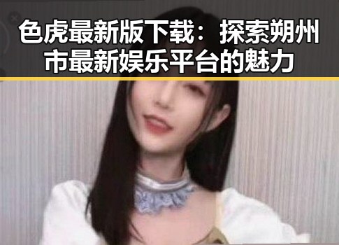 色虎最新版下载：探索朔州市最新娱乐平台的魅力