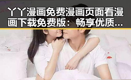 丫丫漫画免费漫画页面看漫画下载免费版：畅享优质漫画体验