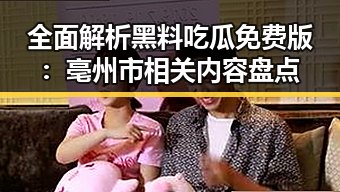 全面解析黑料吃瓜免费版：亳州市相关内容盘点