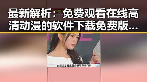 最新解析: 免费观看在线高清动漫的软件下载免费版现状与使用指南