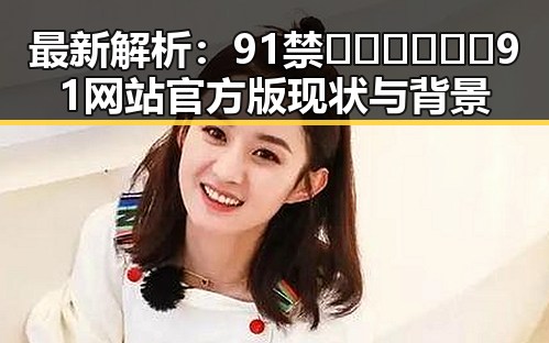 最新解析：91禁🍆🍑🔞❌❌❌91网站官方版现状与背景