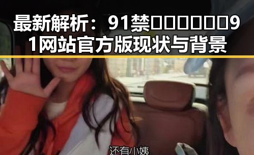 最新解析：91禁🍆🍑🔞❌❌❌91网站官方版现状与背景