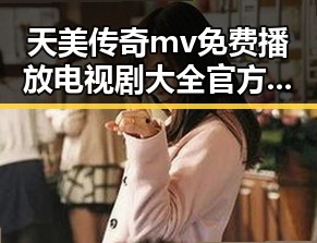 天美传奇mv免费播放电视剧大全官方版全面解析
