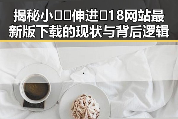 揭秘小🐔🐔伸进🈲18网站最新版下载的现状与背后逻辑