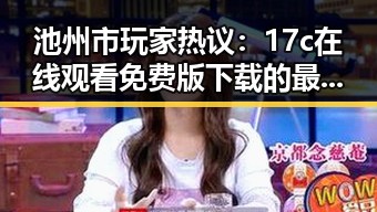 池州市玩家热议：17c在线观看免费版下载的最新动态
