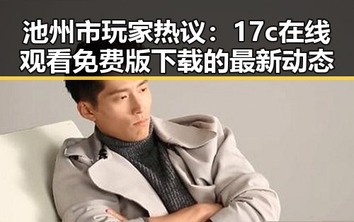 池州市玩家热议:17c在线观看免费版下载的最新动态