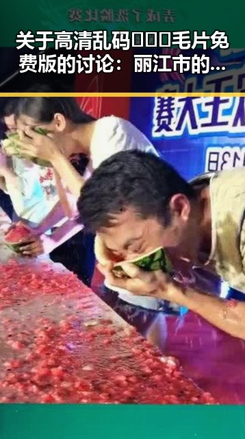 关于高清乱码🔞❌♋毛片免费版的讨论：丽江市的现状与影响
