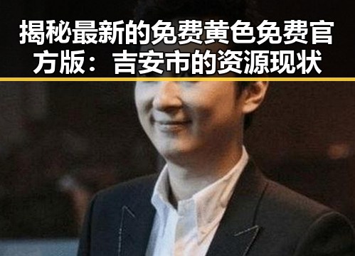 揭秘最新的免费黄色免费官方版：吉安市的资源现状