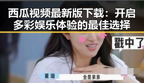 西瓜视频最新版下载：开启多彩娱乐体验的最佳选择