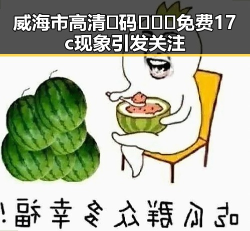 威海市高清🈚码🔞❌♋免费17c现象引发关注