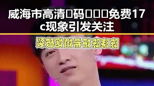 威海市高清🈚码🔞❌♋免费17c现象引发关注