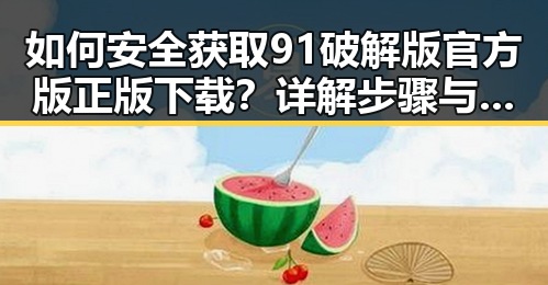 如何安全获取91破解版官方版正版下载？详解步骤与注意事项