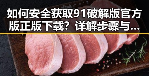 如何安全获取91破解版官方版正版下载？详解步骤与注意事项